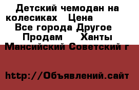 Детский чемодан на колесиках › Цена ­ 2 500 - Все города Другое » Продам   . Ханты-Мансийский,Советский г.